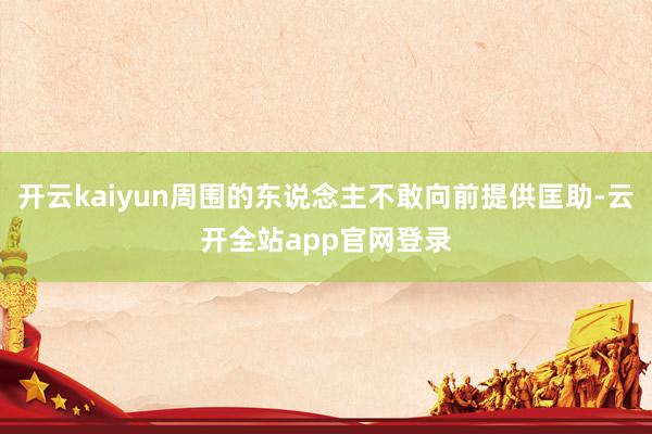 开云kaiyun周围的东说念主不敢向前提供匡助-云开全站app官网登录