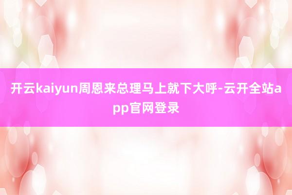 开云kaiyun周恩来总理马上就下大呼-云开全站app官网登录