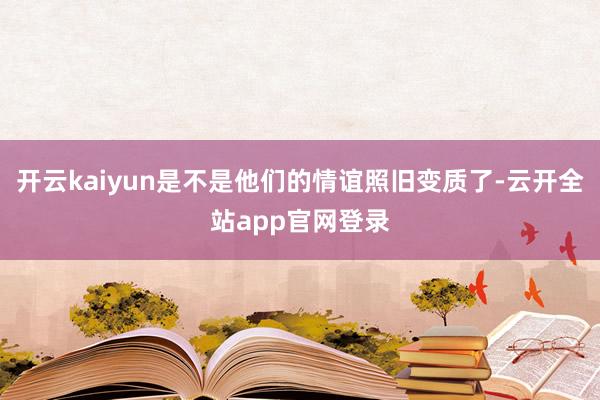 开云kaiyun是不是他们的情谊照旧变质了-云开全站app官网登录