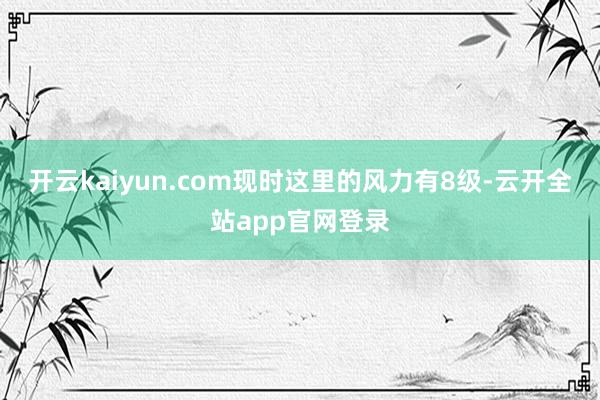 开云kaiyun.com现时这里的风力有8级-云开全站app官网登录