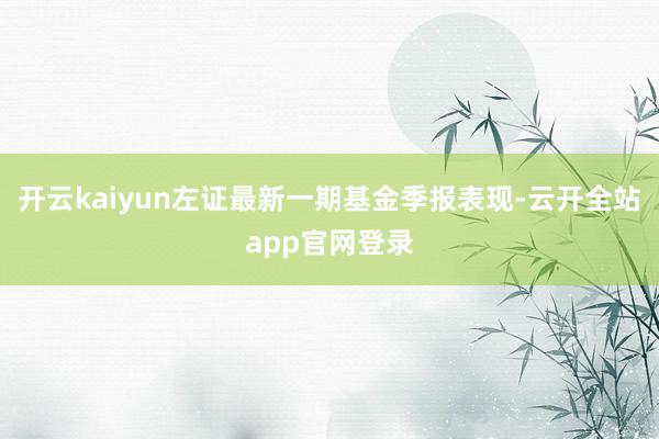 开云kaiyun左证最新一期基金季报表现-云开全站app官网登录