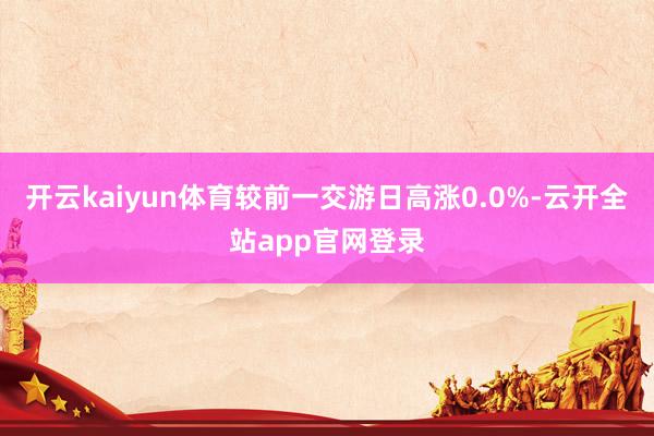 开云kaiyun体育较前一交游日高涨0.0%-云开全站app官网登录