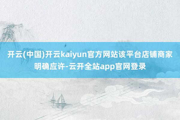 开云(中国)开云kaiyun官方网站该平台店铺商家明确应许-云开全站app官网登录