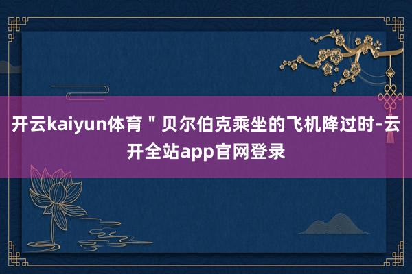 开云kaiyun体育＂贝尔伯克乘坐的飞机降过时-云开全站app官网登录