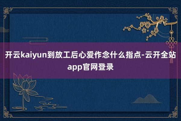 开云kaiyun到放工后心爱作念什么指点-云开全站app官网登录