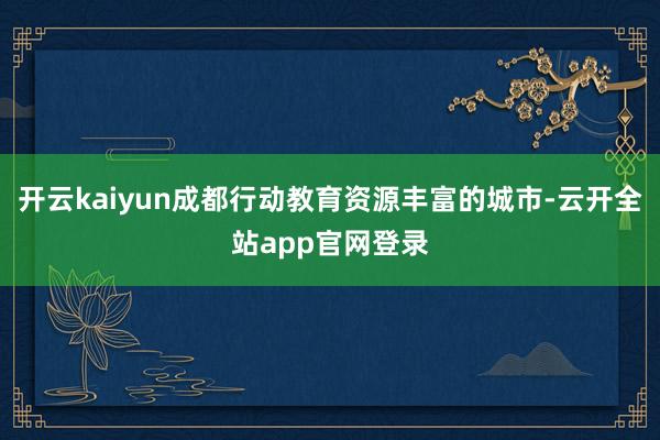 开云kaiyun成都行动教育资源丰富的城市-云开全站app官网登录