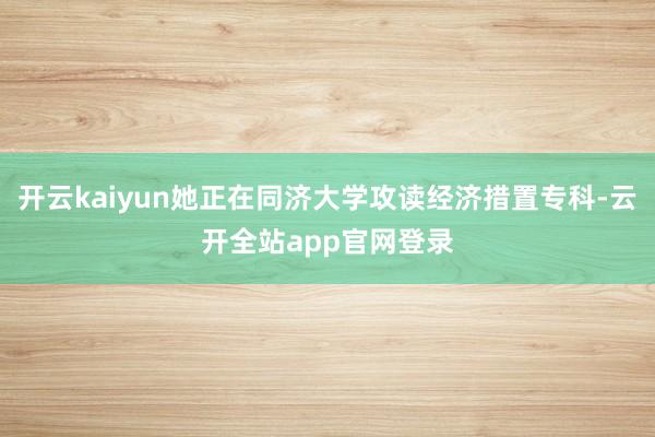 开云kaiyun她正在同济大学攻读经济措置专科-云开全站app官网登录