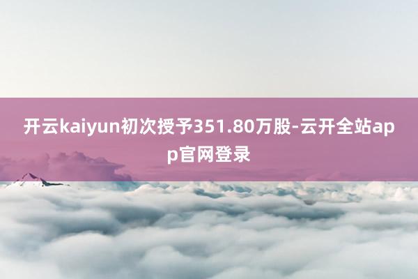 开云kaiyun初次授予351.80万股-云开全站app官网登录