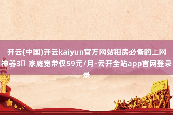 开云(中国)开云kaiyun官方网站租房必备的上网神器3⃣家庭宽带仅59元/月-云开全站app官网登录