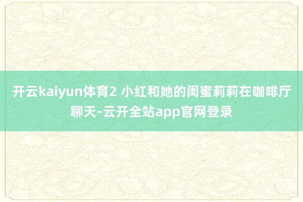 开云kaiyun体育2 小红和她的闺蜜莉莉在咖啡厅聊天-云开全站app官网登录