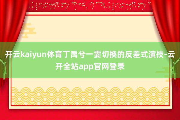 开云kaiyun体育丁禹兮一霎切换的反差式演技-云开全站app官网登录