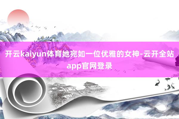 开云kaiyun体育她宛如一位优雅的女神-云开全站app官网登录