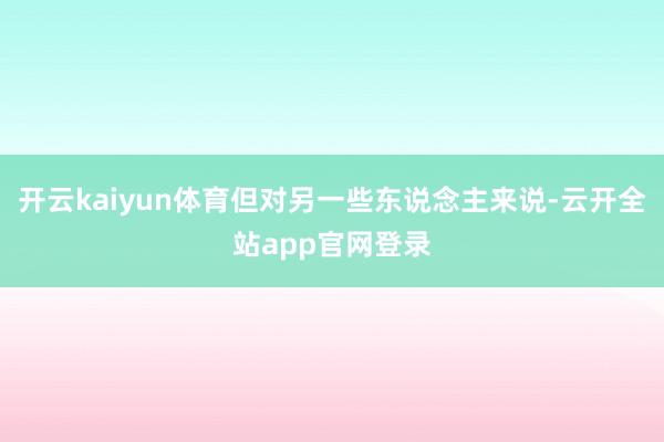 开云kaiyun体育但对另一些东说念主来说-云开全站app官网登录
