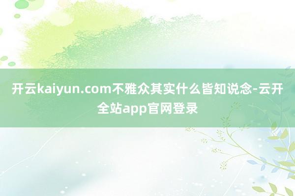 开云kaiyun.com不雅众其实什么皆知说念-云开全站app官网登录