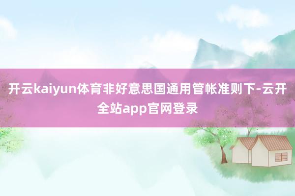 开云kaiyun体育非好意思国通用管帐准则下-云开全站app官网登录