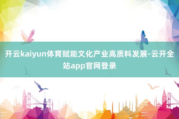 开云kaiyun体育赋能文化产业高质料发展-云开全站app官网登录