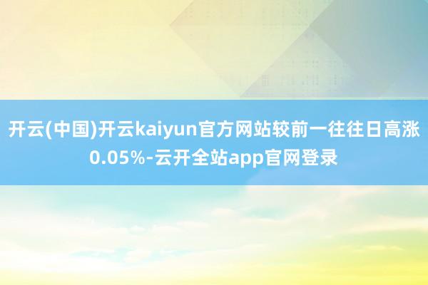 开云(中国)开云kaiyun官方网站较前一往往日高涨0.05%-云开全站app官网登录