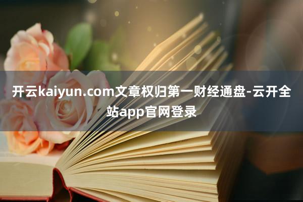 开云kaiyun.com文章权归第一财经通盘-云开全站app官网登录