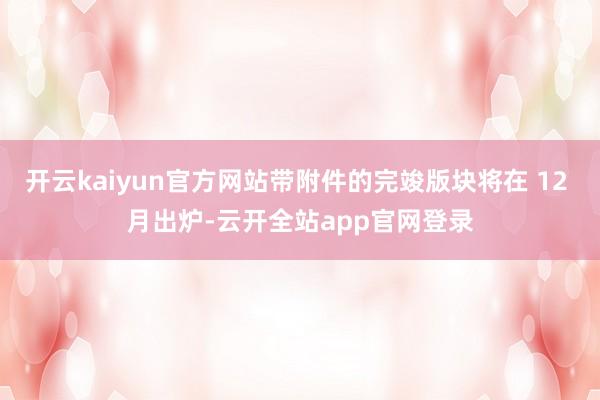 开云kaiyun官方网站带附件的完竣版块将在 12 月出炉-云开全站app官网登录