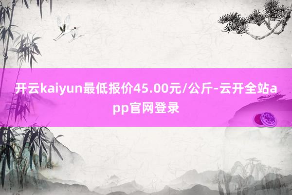 开云kaiyun最低报价45.00元/公斤-云开全站app官网登录