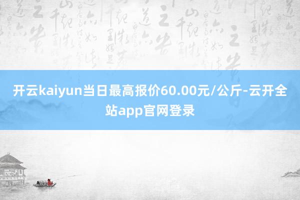 开云kaiyun当日最高报价60.00元/公斤-云开全站app官网登录