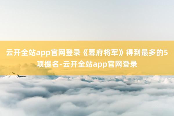 云开全站app官网登录《幕府将军》得到最多的5项提名-云开全站app官网登录
