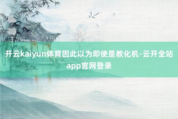 开云kaiyun体育因此以为即使是教化机-云开全站app官网登录