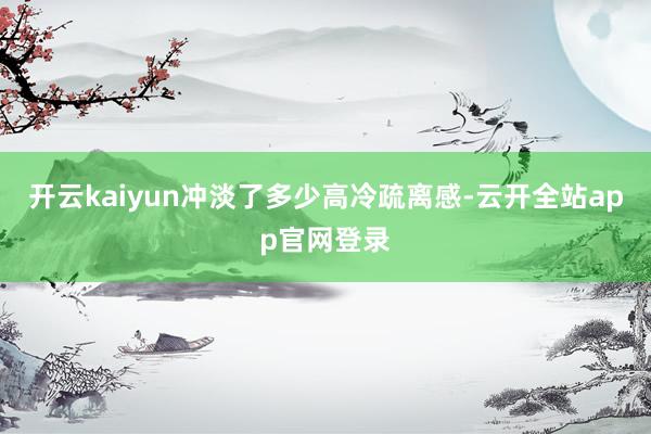 开云kaiyun冲淡了多少高冷疏离感-云开全站app官网登录