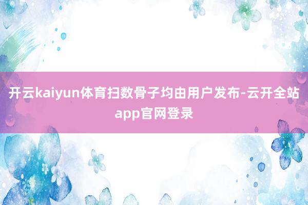 开云kaiyun体育扫数骨子均由用户发布-云开全站app官网登录