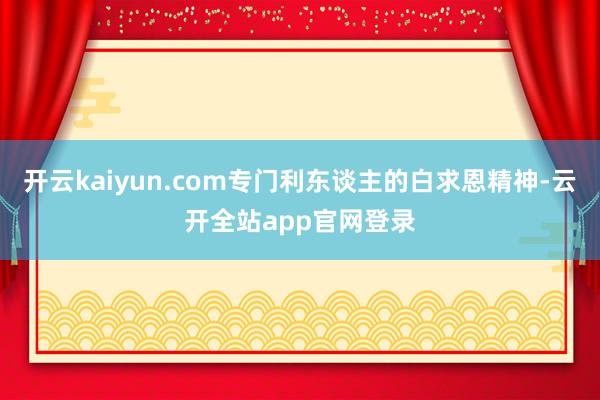 开云kaiyun.com专门利东谈主的白求恩精神-云开全站app官网登录