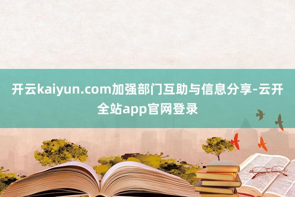 开云kaiyun.com加强部门互助与信息分享-云开全站app官网登录