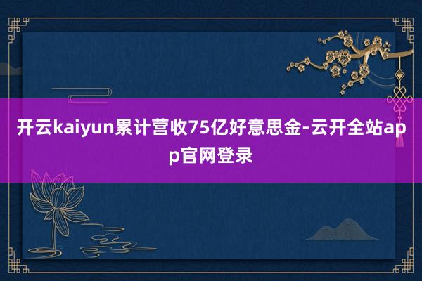 开云kaiyun累计营收75亿好意思金-云开全站app官网登录