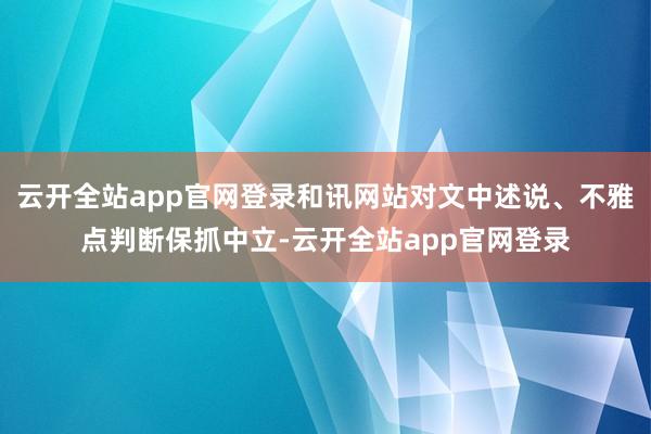 云开全站app官网登录和讯网站对文中述说、不雅点判断保抓中立-云开全站app官网登录