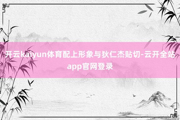 开云kaiyun体育配上形象与狄仁杰贴切-云开全站app官网登录