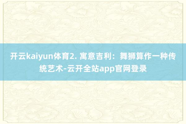 开云kaiyun体育2. 寓意吉利：舞狮算作一种传统艺术-云开全站app官网登录
