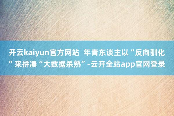 开云kaiyun官方网站  年青东谈主以“反向驯化”来拼凑“大数据杀熟”-云开全站app官网登录