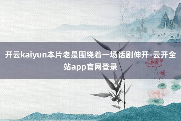 开云kaiyun本片老是围绕着一场话剧伸开-云开全站app官网登录