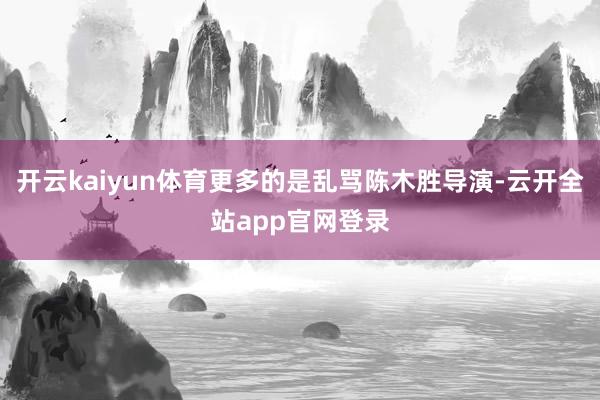开云kaiyun体育更多的是乱骂陈木胜导演-云开全站app官网登录