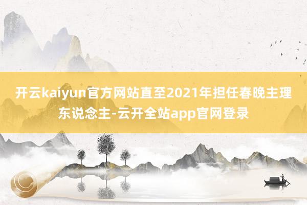 开云kaiyun官方网站直至2021年担任春晚主理东说念主-云开全站app官网登录