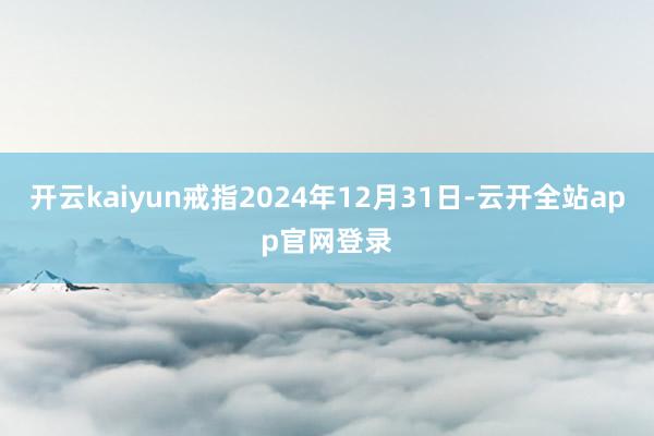 开云kaiyun戒指2024年12月31日-云开全站app官网登录