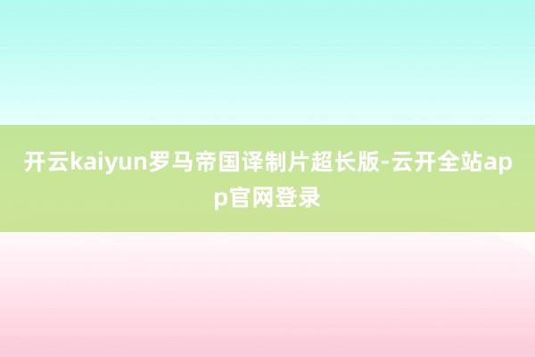 开云kaiyun罗马帝国译制片超长版-云开全站app官网登录
