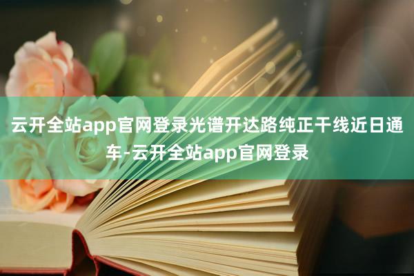 云开全站app官网登录光谱开达路纯正干线近日通车-云开全站app官网登录