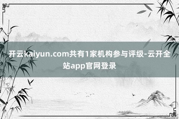 开云kaiyun.com共有1家机构参与评级-云开全站app官网登录