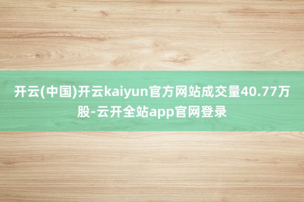 开云(中国)开云kaiyun官方网站成交量40.77万股-云开全站app官网登录