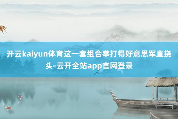 开云kaiyun体育这一套组合拳打得好意思军直挠头-云开全站app官网登录