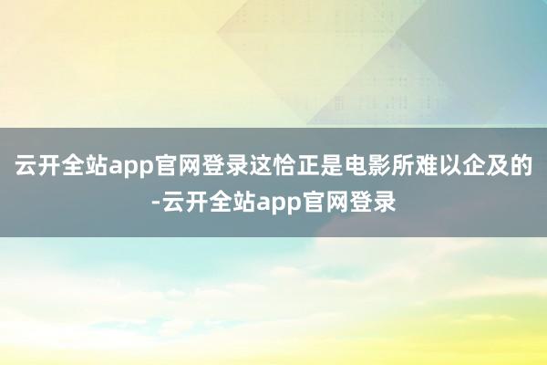 云开全站app官网登录这恰正是电影所难以企及的-云开全站app官网登录
