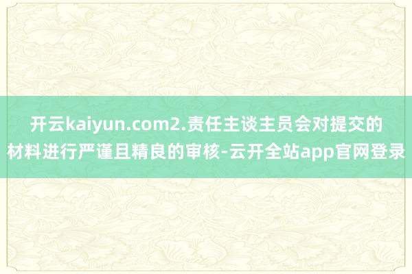 开云kaiyun.com2.责任主谈主员会对提交的材料进行严谨且精良的审核-云开全站app官网登录