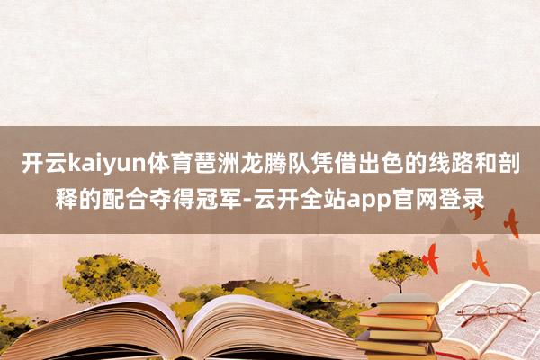 开云kaiyun体育琶洲龙腾队凭借出色的线路和剖释的配合夺得冠军-云开全站app官网登录