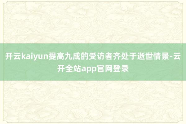 开云kaiyun提高九成的受访者齐处于逝世情景-云开全站app官网登录