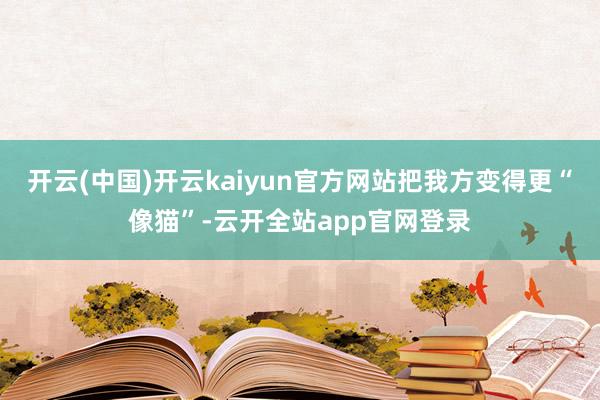 开云(中国)开云kaiyun官方网站把我方变得更“像猫”-云开全站app官网登录